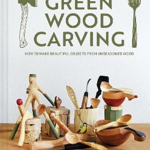 Green Wood Carving: How to Make Beautiful Objects from Unseasoned Wood